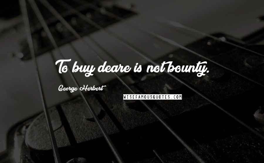 George Herbert Quotes: To buy deare is not bounty.