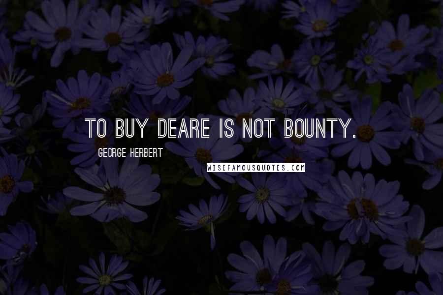 George Herbert Quotes: To buy deare is not bounty.