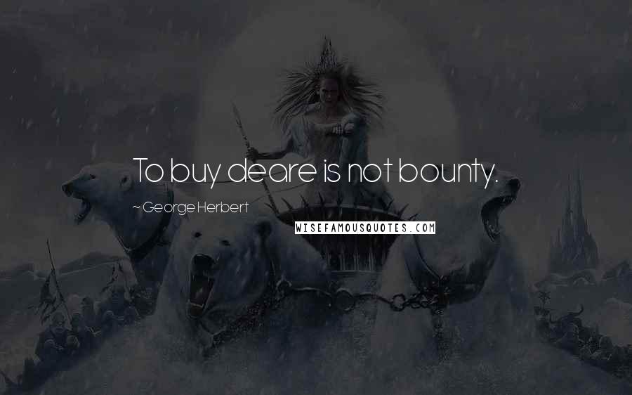 George Herbert Quotes: To buy deare is not bounty.