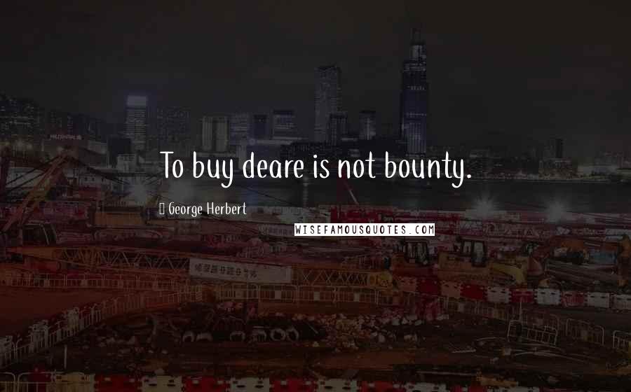 George Herbert Quotes: To buy deare is not bounty.