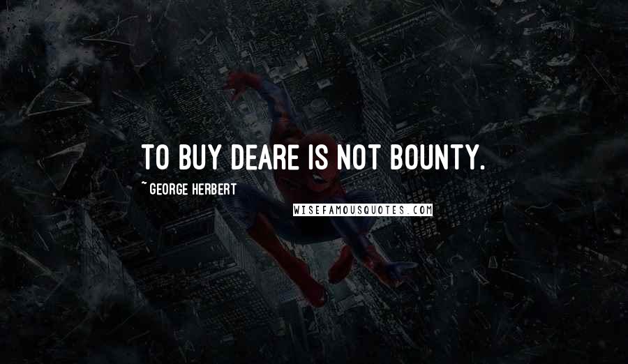 George Herbert Quotes: To buy deare is not bounty.