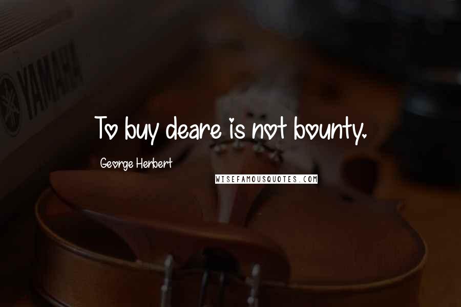 George Herbert Quotes: To buy deare is not bounty.