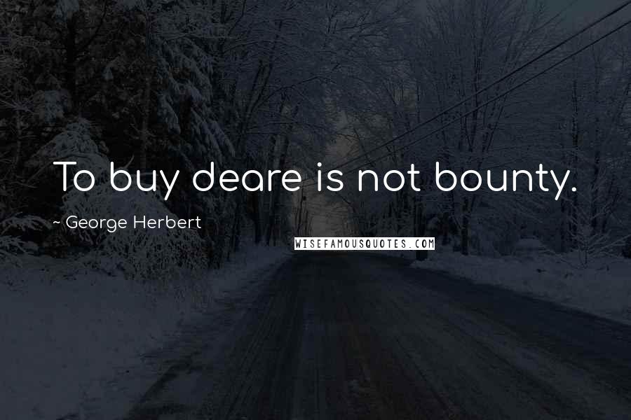 George Herbert Quotes: To buy deare is not bounty.