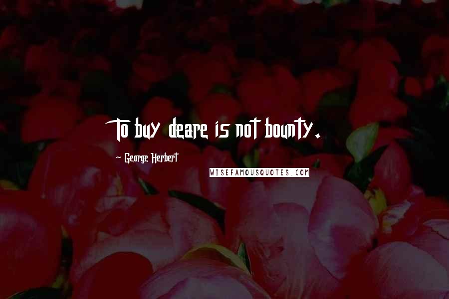 George Herbert Quotes: To buy deare is not bounty.