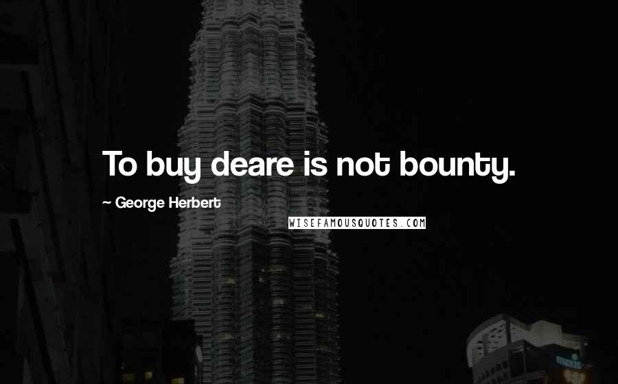 George Herbert Quotes: To buy deare is not bounty.