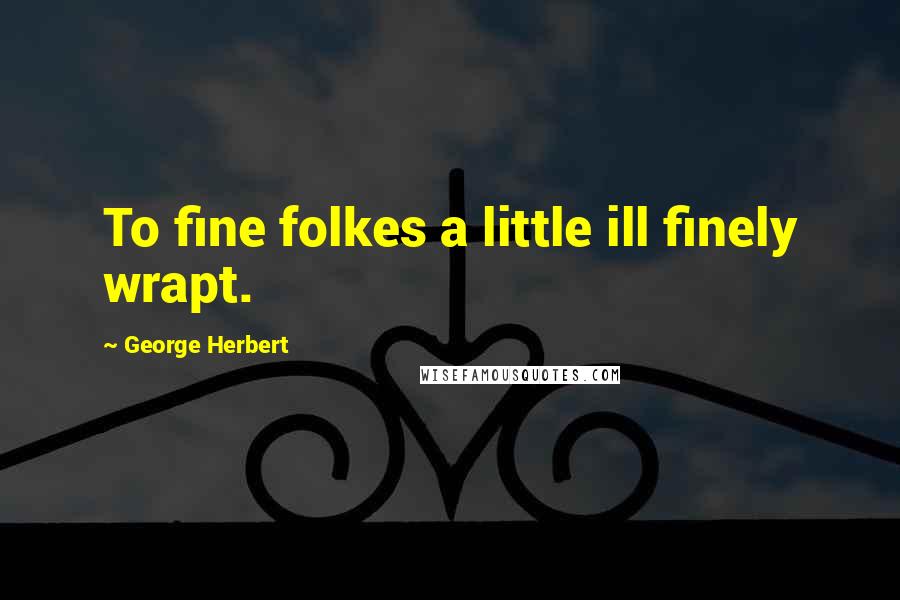 George Herbert Quotes: To fine folkes a little ill finely wrapt.