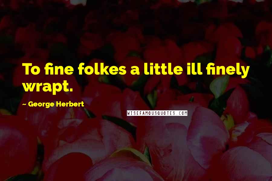 George Herbert Quotes: To fine folkes a little ill finely wrapt.
