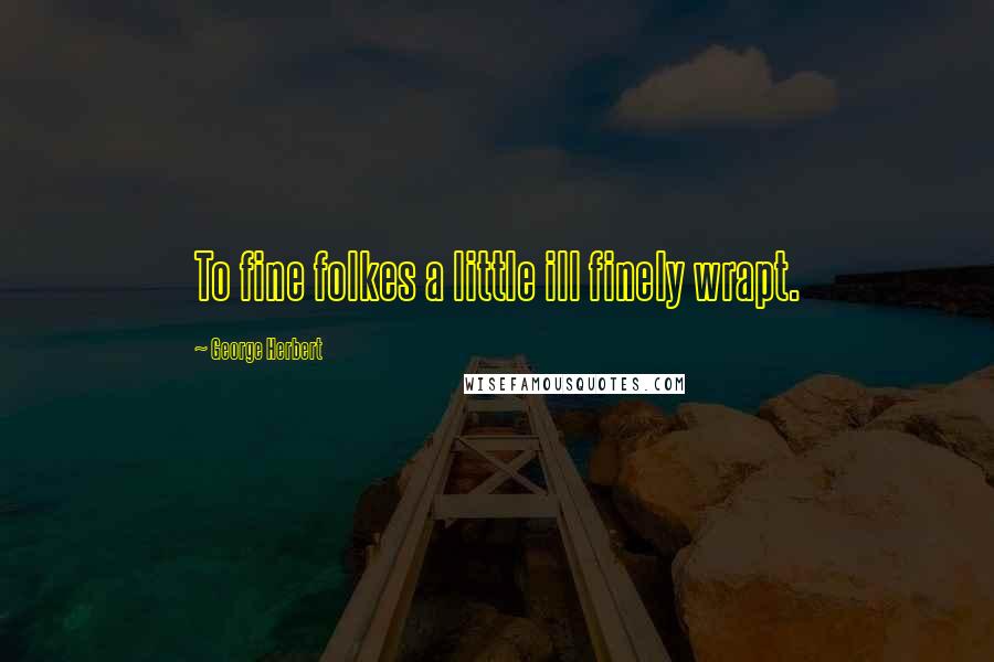 George Herbert Quotes: To fine folkes a little ill finely wrapt.