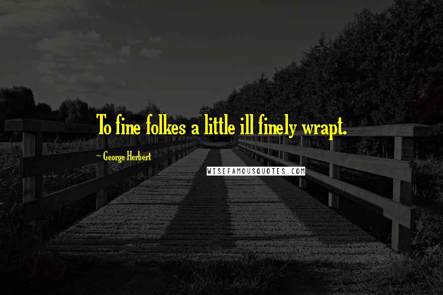 George Herbert Quotes: To fine folkes a little ill finely wrapt.