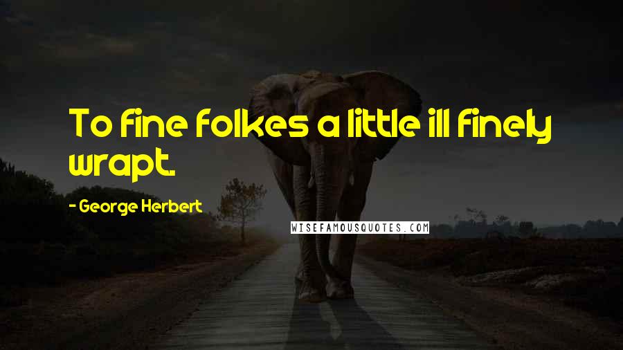 George Herbert Quotes: To fine folkes a little ill finely wrapt.