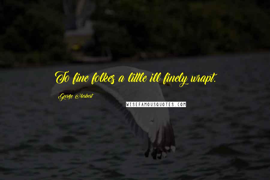 George Herbert Quotes: To fine folkes a little ill finely wrapt.