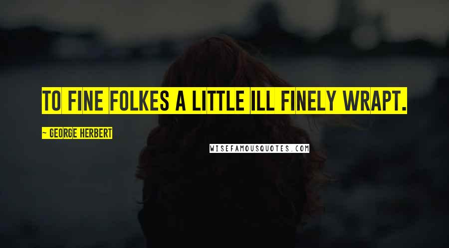George Herbert Quotes: To fine folkes a little ill finely wrapt.