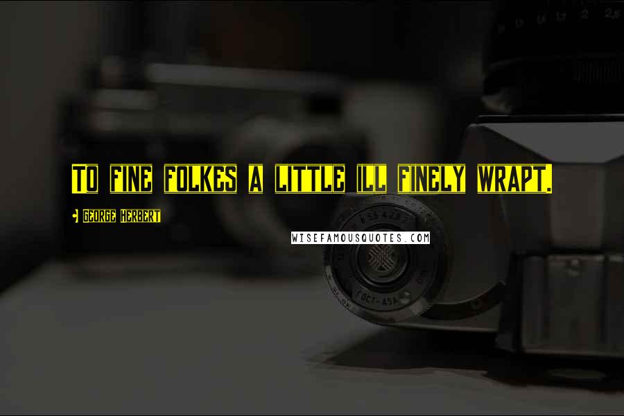 George Herbert Quotes: To fine folkes a little ill finely wrapt.