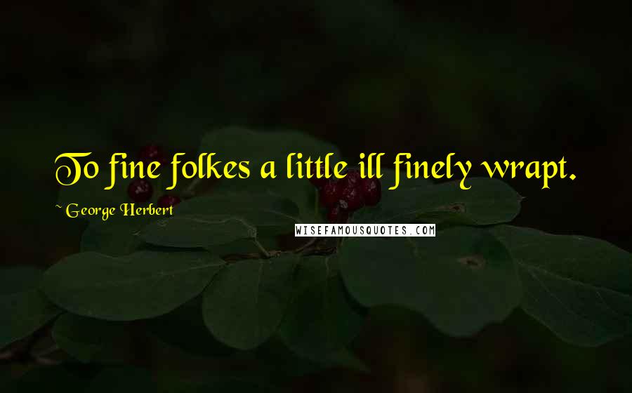 George Herbert Quotes: To fine folkes a little ill finely wrapt.