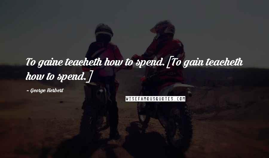 George Herbert Quotes: To gaine teacheth how to spend.[To gain teacheth how to spend.]