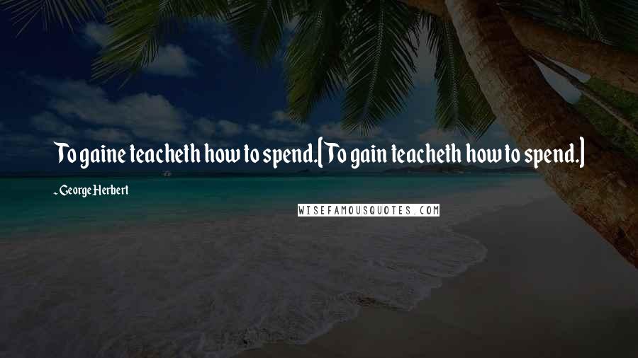 George Herbert Quotes: To gaine teacheth how to spend.[To gain teacheth how to spend.]