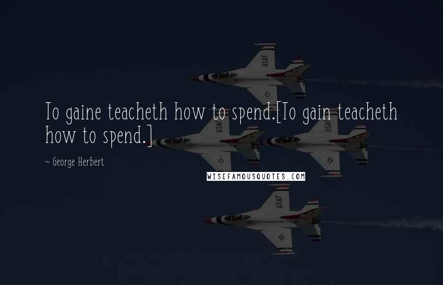 George Herbert Quotes: To gaine teacheth how to spend.[To gain teacheth how to spend.]