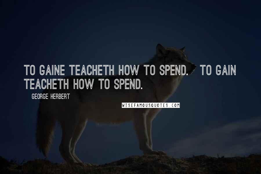 George Herbert Quotes: To gaine teacheth how to spend.[To gain teacheth how to spend.]