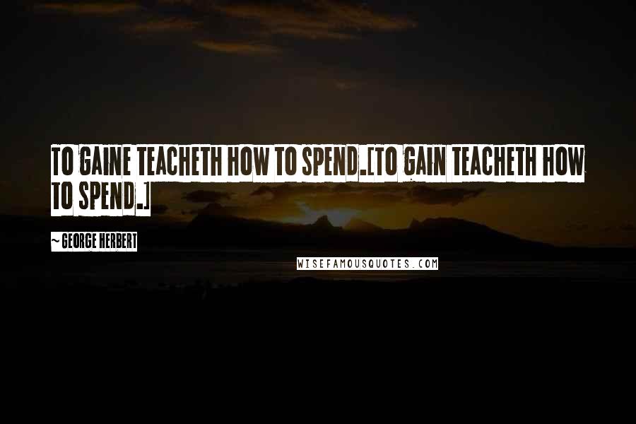 George Herbert Quotes: To gaine teacheth how to spend.[To gain teacheth how to spend.]
