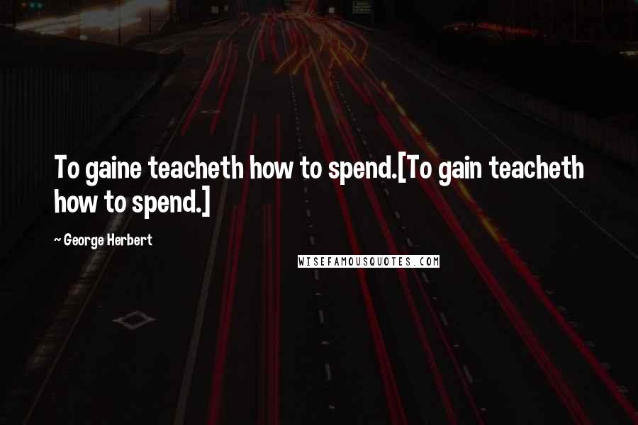 George Herbert Quotes: To gaine teacheth how to spend.[To gain teacheth how to spend.]
