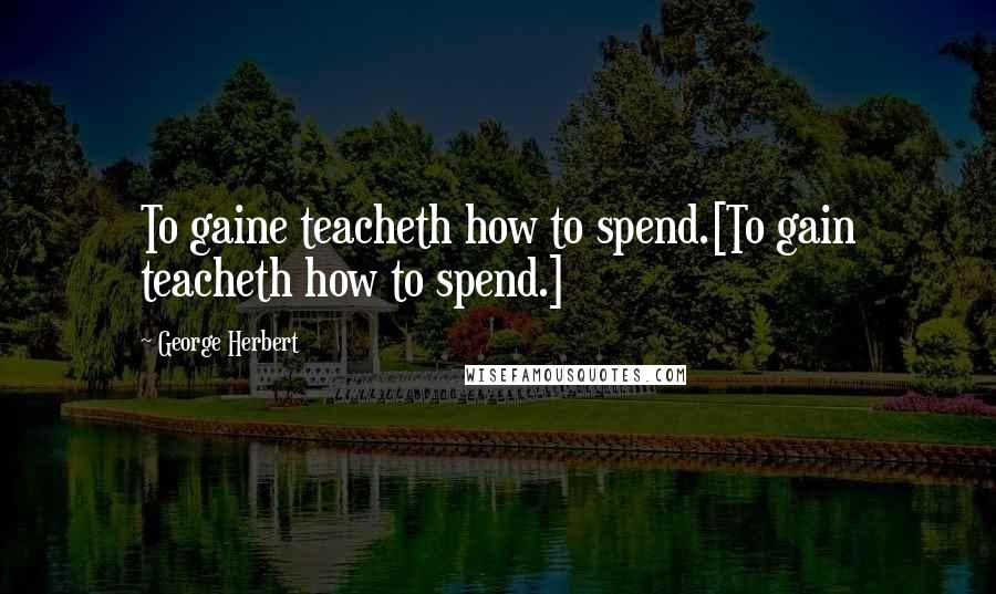 George Herbert Quotes: To gaine teacheth how to spend.[To gain teacheth how to spend.]