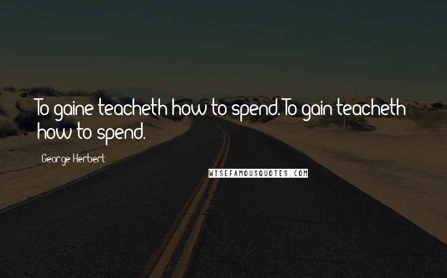 George Herbert Quotes: To gaine teacheth how to spend.[To gain teacheth how to spend.]