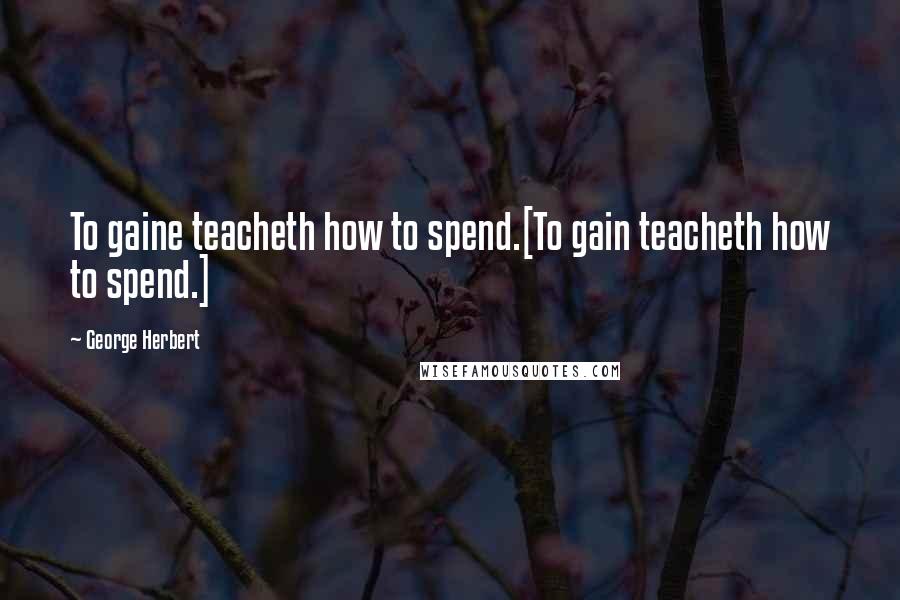 George Herbert Quotes: To gaine teacheth how to spend.[To gain teacheth how to spend.]