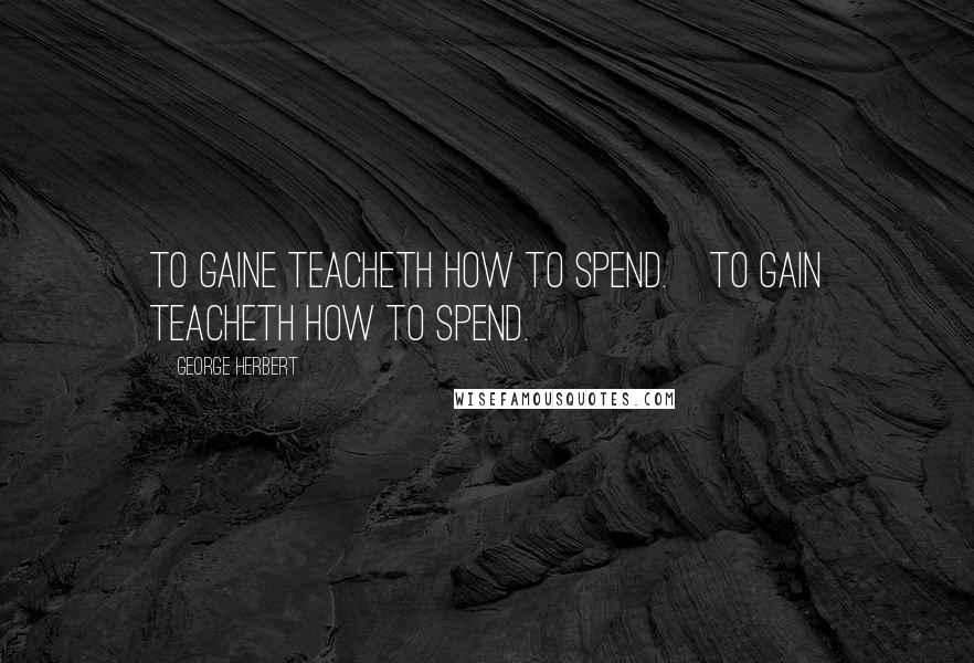 George Herbert Quotes: To gaine teacheth how to spend.[To gain teacheth how to spend.]