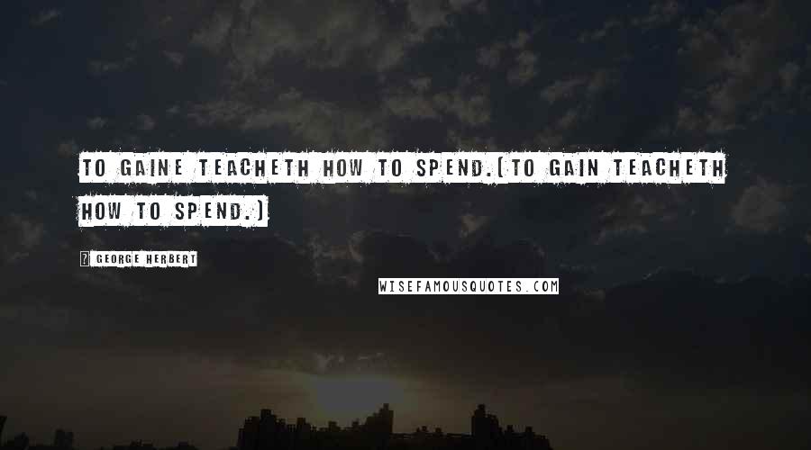 George Herbert Quotes: To gaine teacheth how to spend.[To gain teacheth how to spend.]