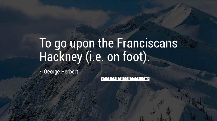 George Herbert Quotes: To go upon the Franciscans Hackney (i.e. on foot).