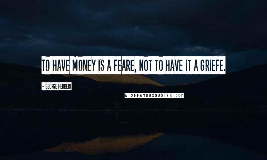 George Herbert Quotes: To have money is a feare, not to have it a griefe.