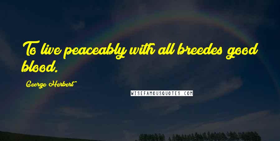 George Herbert Quotes: To live peaceably with all breedes good blood.