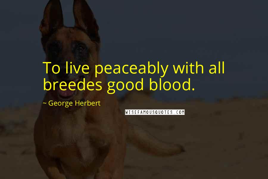 George Herbert Quotes: To live peaceably with all breedes good blood.