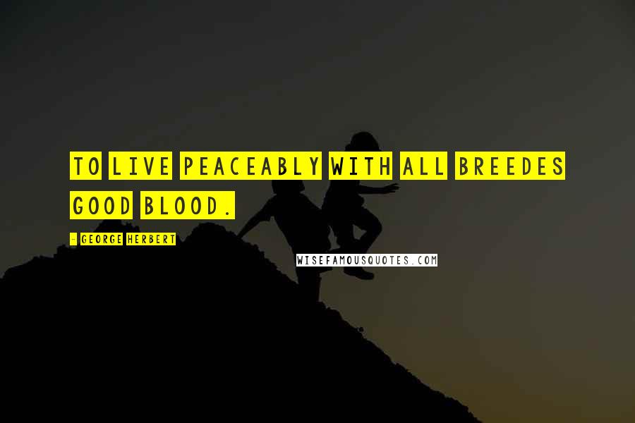 George Herbert Quotes: To live peaceably with all breedes good blood.
