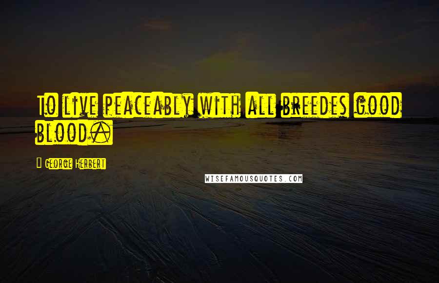 George Herbert Quotes: To live peaceably with all breedes good blood.