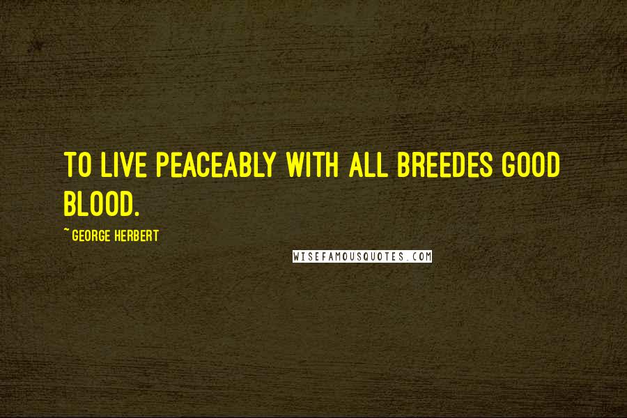 George Herbert Quotes: To live peaceably with all breedes good blood.