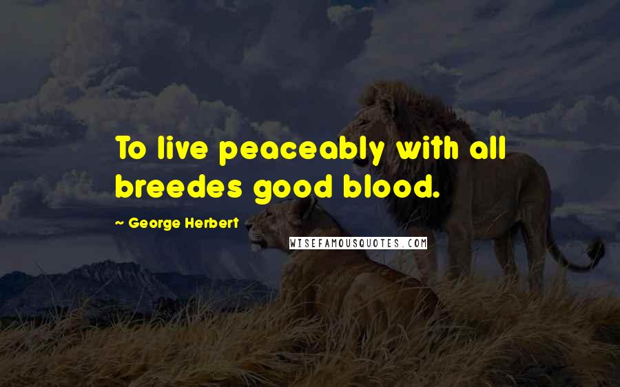 George Herbert Quotes: To live peaceably with all breedes good blood.