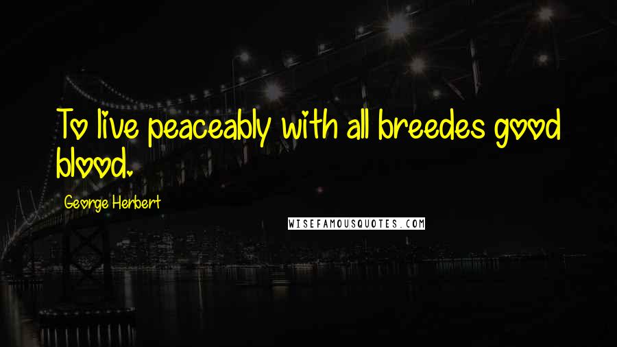 George Herbert Quotes: To live peaceably with all breedes good blood.