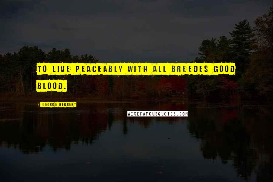 George Herbert Quotes: To live peaceably with all breedes good blood.