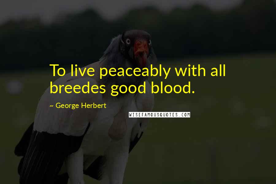 George Herbert Quotes: To live peaceably with all breedes good blood.