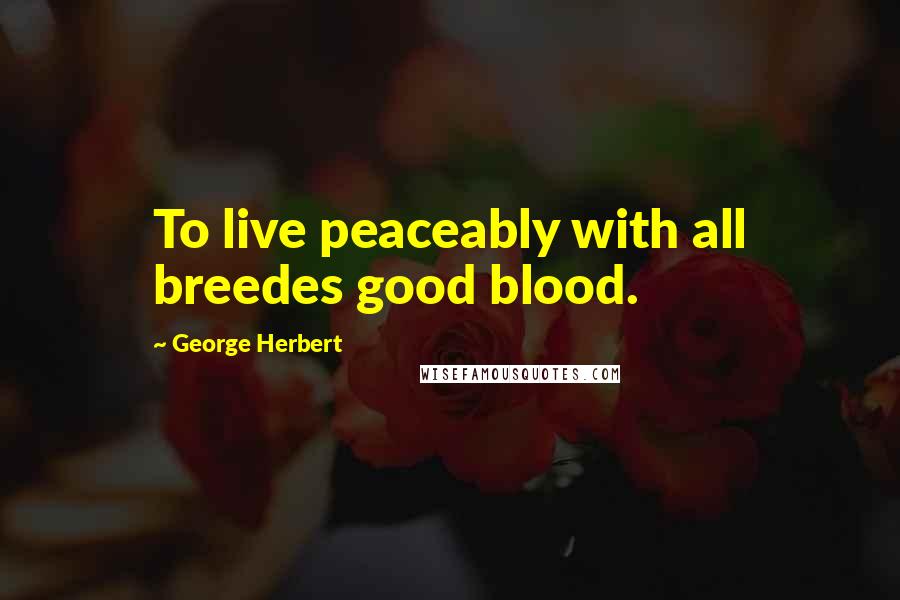 George Herbert Quotes: To live peaceably with all breedes good blood.