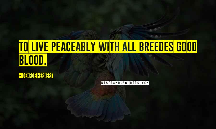 George Herbert Quotes: To live peaceably with all breedes good blood.
