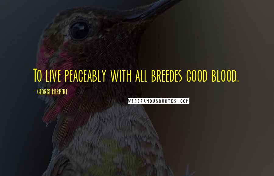 George Herbert Quotes: To live peaceably with all breedes good blood.