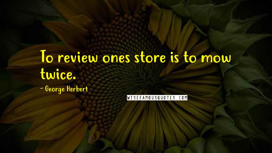 George Herbert Quotes: To review ones store is to mow twice.