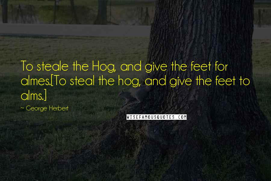 George Herbert Quotes: To steale the Hog, and give the feet for almes.[To steal the hog, and give the feet to alms.]