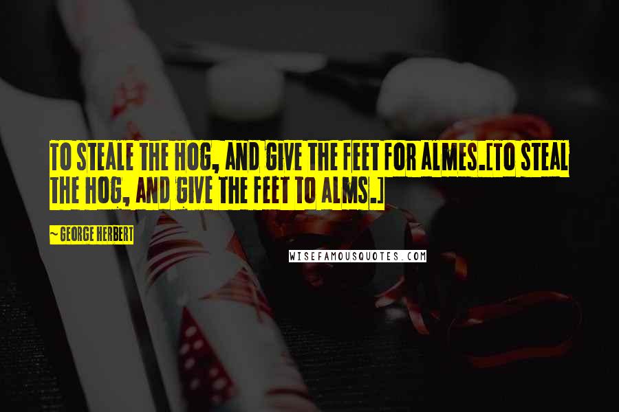 George Herbert Quotes: To steale the Hog, and give the feet for almes.[To steal the hog, and give the feet to alms.]