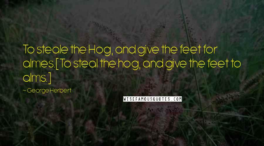 George Herbert Quotes: To steale the Hog, and give the feet for almes.[To steal the hog, and give the feet to alms.]