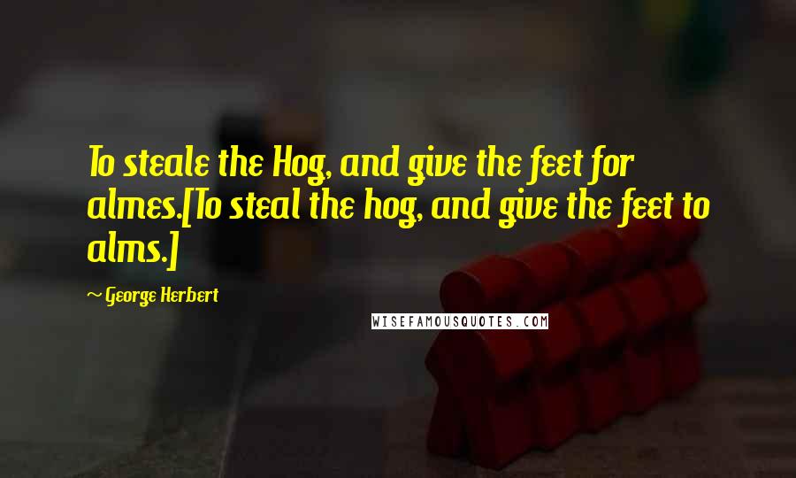 George Herbert Quotes: To steale the Hog, and give the feet for almes.[To steal the hog, and give the feet to alms.]