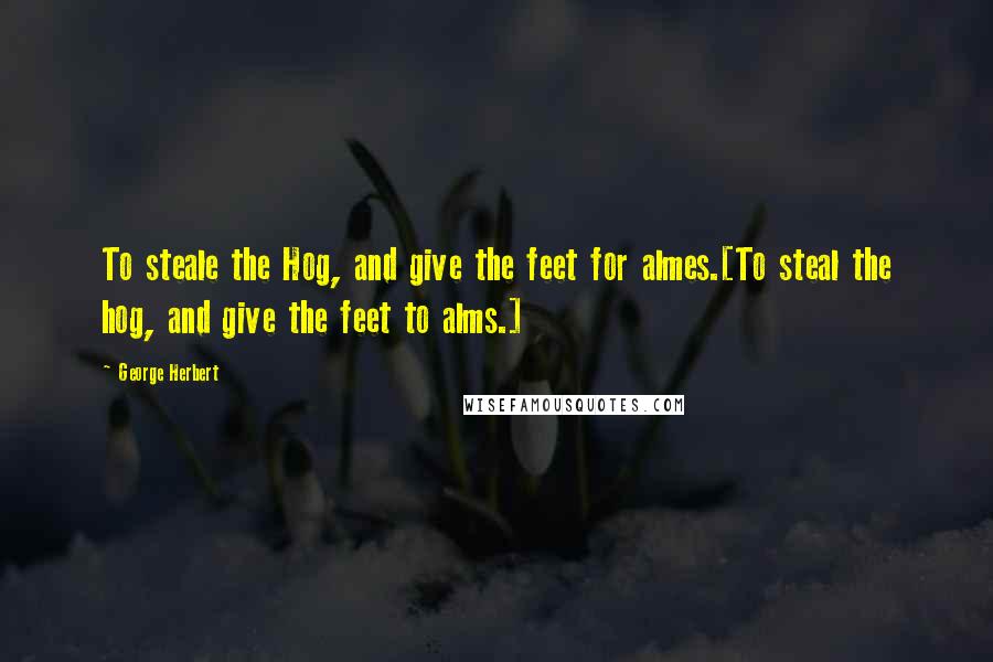 George Herbert Quotes: To steale the Hog, and give the feet for almes.[To steal the hog, and give the feet to alms.]