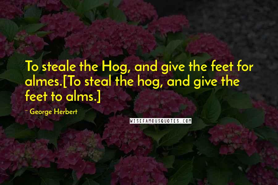 George Herbert Quotes: To steale the Hog, and give the feet for almes.[To steal the hog, and give the feet to alms.]